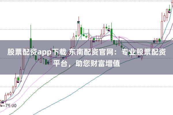 股票配资app下载 东南配资官网：专业股票配资平台，助您财富增值