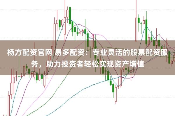 杨方配资官网 易多配资：专业灵活的股票配资服务，助力投资者轻松实现资产增值