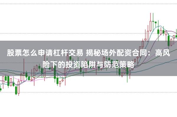 股票怎么申请杠杆交易 揭秘场外配资合同：高风险下的投资陷阱与防范策略