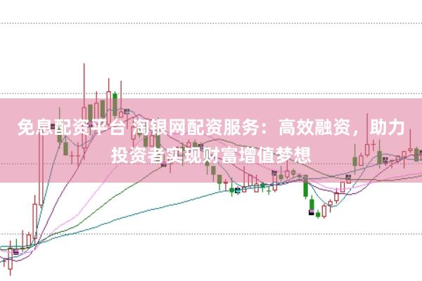 免息配资平台 淘银网配资服务：高效融资，助力投资者实现财富增值梦想