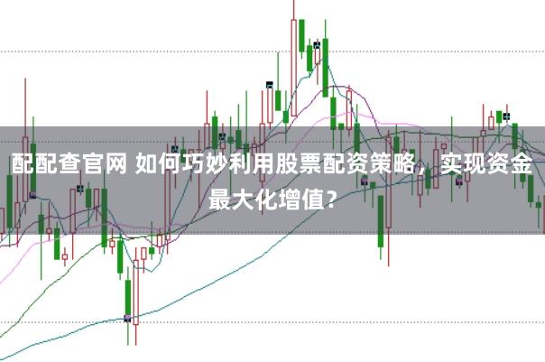 配配查官网 如何巧妙利用股票配资策略，实现资金最大化增值？