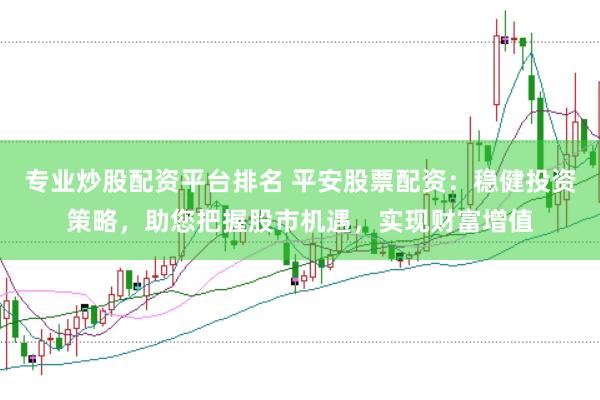 专业炒股配资平台排名 平安股票配资：稳健投资策略，助您把握股市机遇，实现财富增值