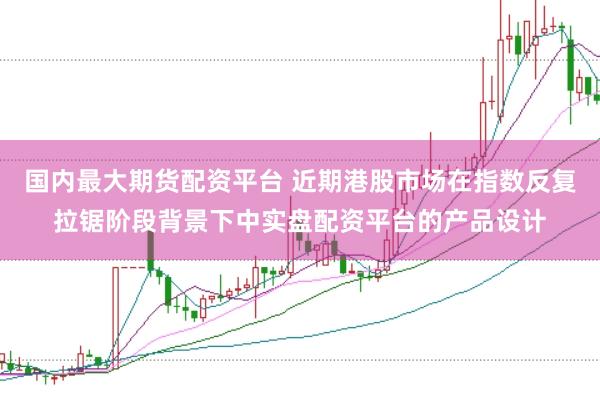 国内最大期货配资平台 近期港股市场在指数反复拉锯阶段背景下中实盘配资平台的产品设计