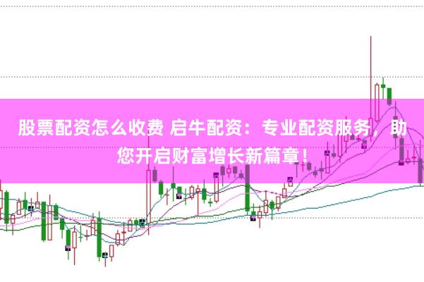 股票配资怎么收费 启牛配资：专业配资服务，助您开启财富增长新篇章！