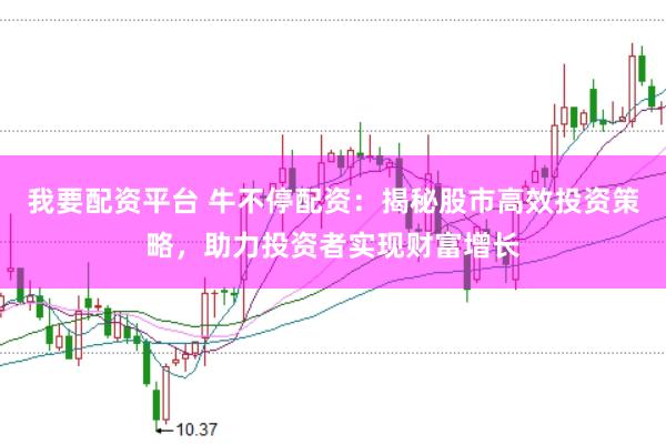 我要配资平台 牛不停配资：揭秘股市高效投资策略，助力投资者实现财富增长