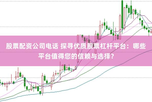 股票配资公司电话 探寻优质股票杠杆平台：哪些平台值得您的信赖与选择？