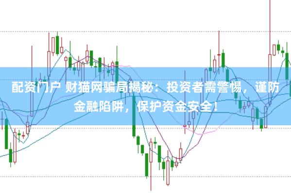 配资门户 财猫网骗局揭秘：投资者需警惕，谨防金融陷阱，保护资金安全！