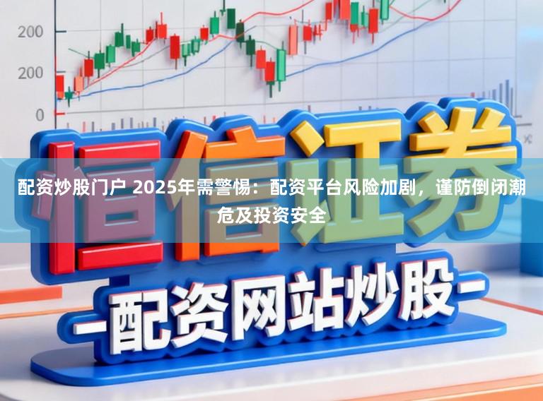 配资炒股门户 2025年需警惕：配资平台风险加剧，谨防倒闭潮危及投资安全