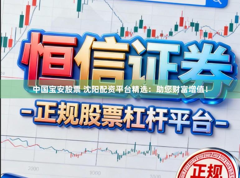 中国宝安股票 沈阳配资平台精选：助您财富增值！