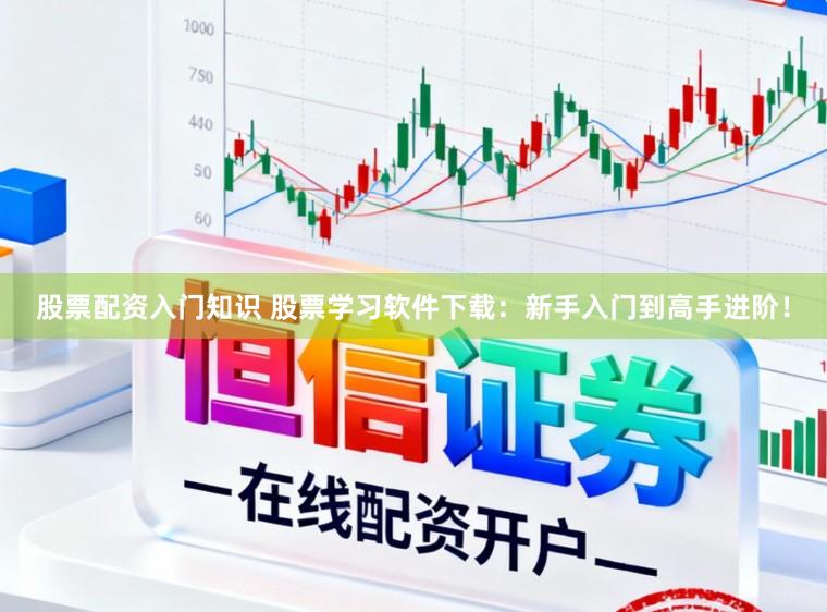 股票配资入门知识 股票学习软件下载：新手入门到高手进阶！