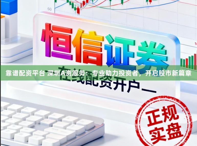 靠谱配资平台 深圳A资服务：专业助力投资者，开启股市新篇章
