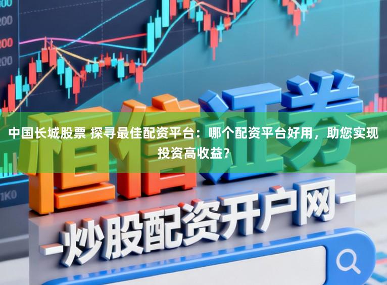 中国长城股票 探寻最佳配资平台：哪个配资平台好用，助您实现投资高收益？