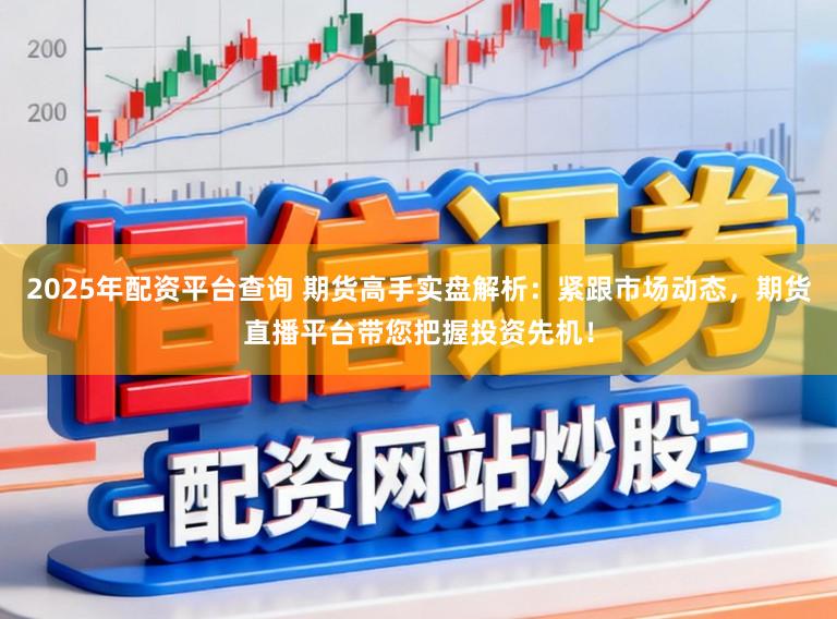 2025年配资平台查询 期货高手实盘解析：紧跟市场动态，期货直播平台带您把握投资先机！