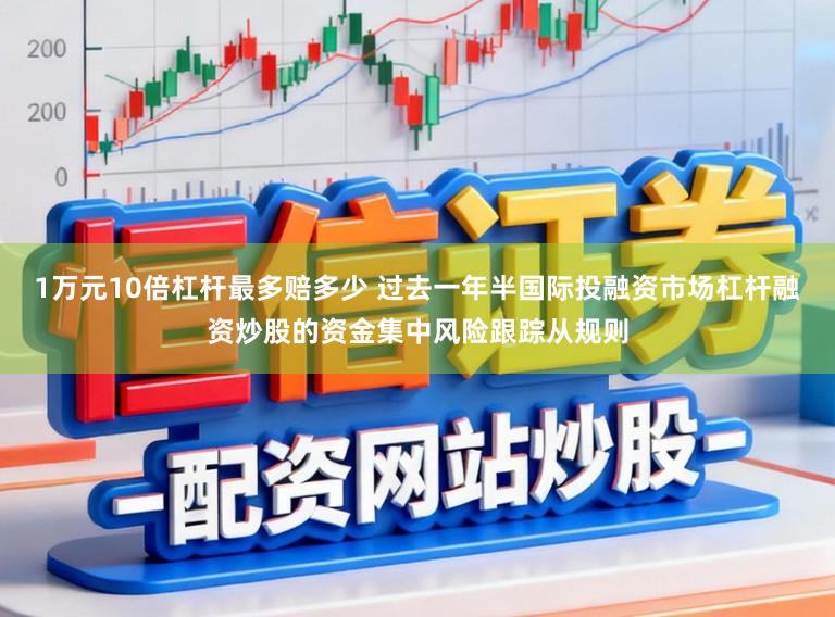 1万元10倍杠杆最多赔多少 过去一年半国际投融资市场杠杆融资炒股的资金集中风险跟踪从规则