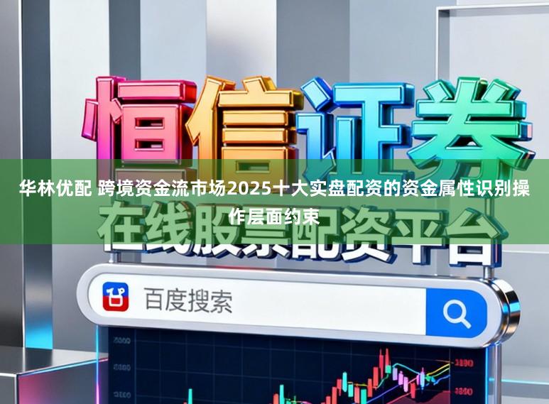 华林优配 跨境资金流市场2025十大实盘配资的资金属性识别操作层面约束