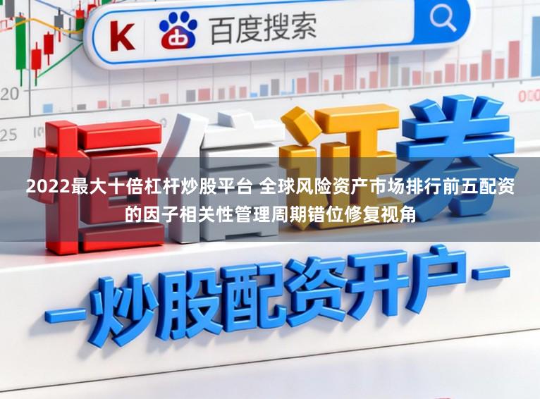 2022最大十倍杠杆炒股平台 全球风险资产市场排行前五配资的因子相关性管理周期错位修复视角