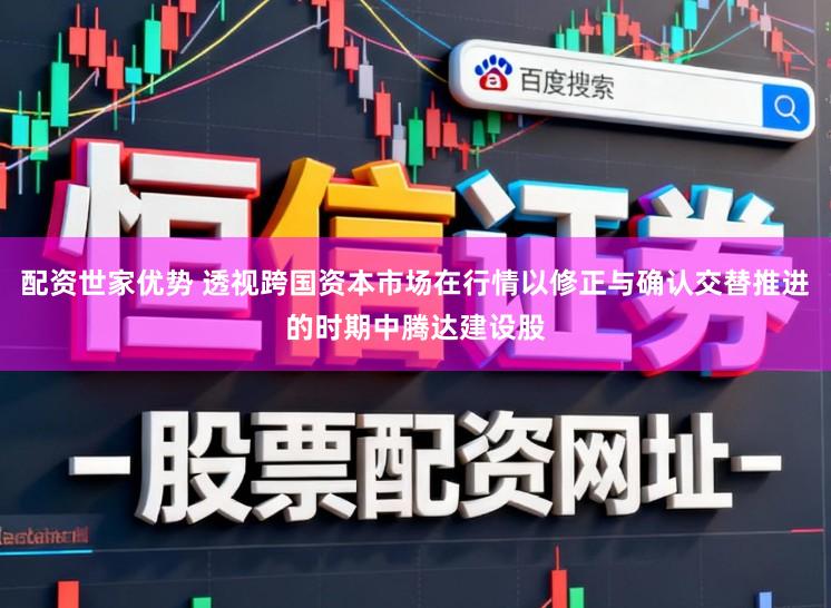 配资世家优势 透视跨国资本市场在行情以修正与确认交替推进的时期中腾达建设股