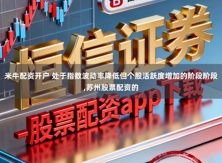 米牛配资开户 处于指数波动率降低但个股活跃度增加的阶段阶段,苏州股票配资的