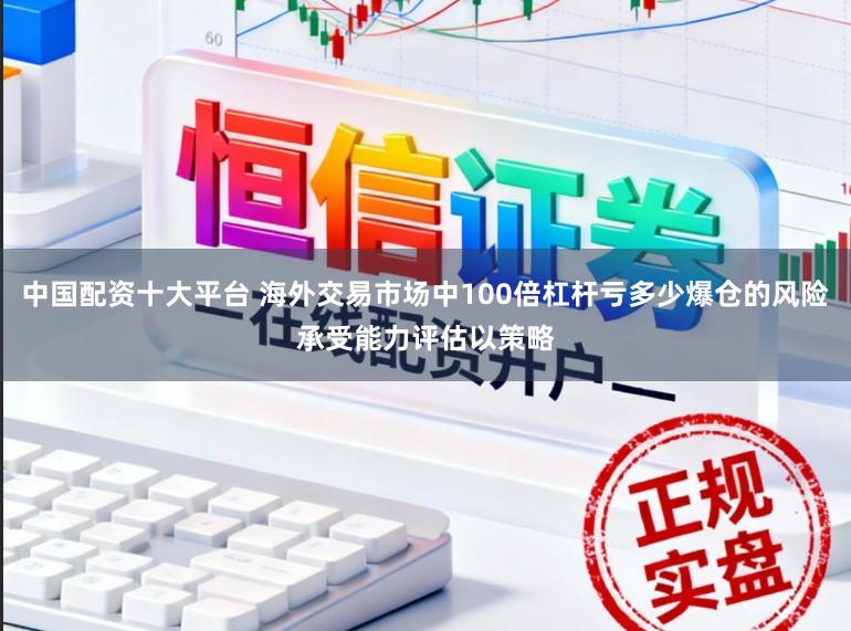 中国配资十大平台 海外交易市场中100倍杠杆亏多少爆仓的风险承受能力评估以策略