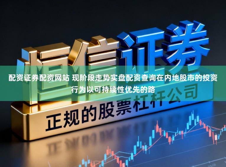配资证券配资网站 现阶段走势实盘配资查询在内地股市的投资行为以可持续性优先的路