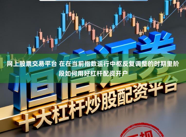 网上股票交易平台 在在当前指数运行中枢反复调整的时期里阶段如何用好杠杆配资开户