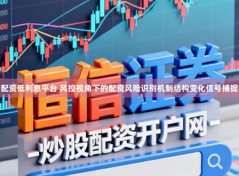 配资低利息平台 风控视角下的配资风险识别机制结构变化信号捕捉