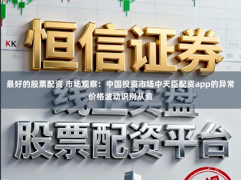 最好的股票配资 市场观察：中国投资市场中天臣配资app的异常价格波动识别从资