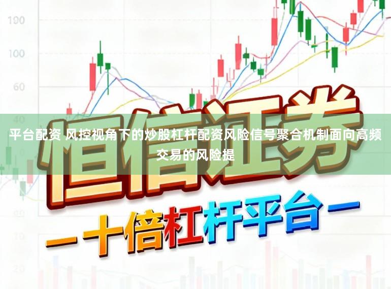 平台配资 风控视角下的炒股杠杆配资风险信号聚合机制面向高频交易的风险提