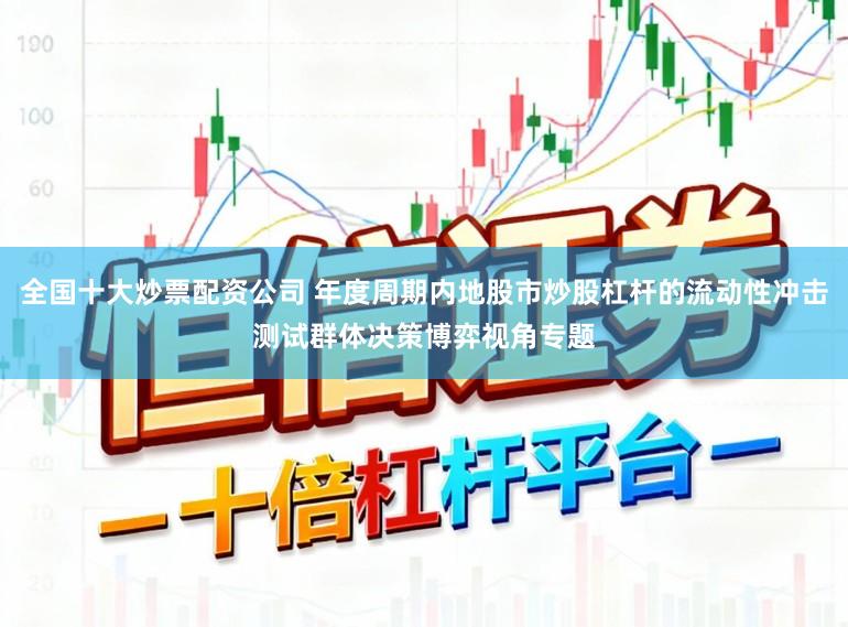 全国十大炒票配资公司 年度周期内地股市炒股杠杆的流动性冲击测试群体决策博弈视角专题