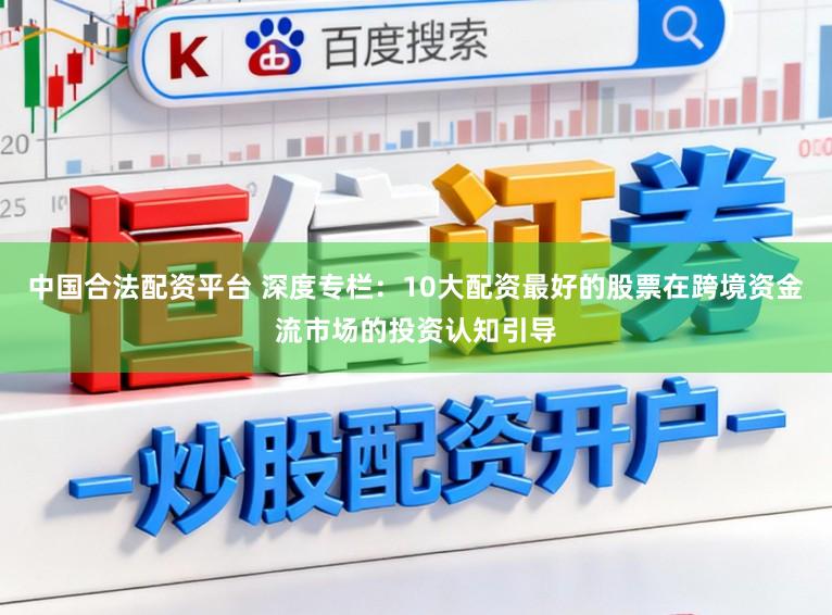 中国合法配资平台 深度专栏：10大配资最好的股票在跨境资金流市场的投资认知引导