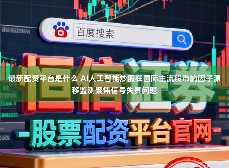 最新配资平台是什么 AI人工智能炒股在国际主流股市的因子漂移监测聚焦信号失真问题