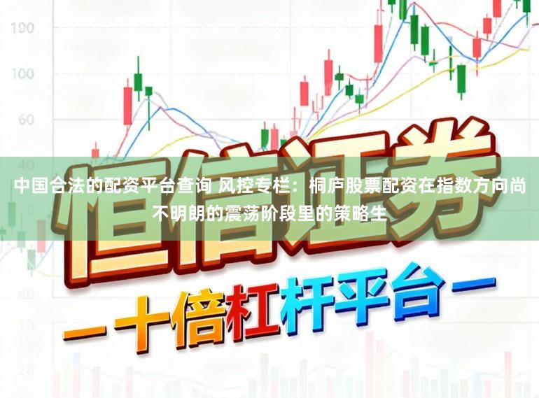 中国合法的配资平台查询 风控专栏：桐庐股票配资在指数方向尚不明朗的震荡阶段里的策略生