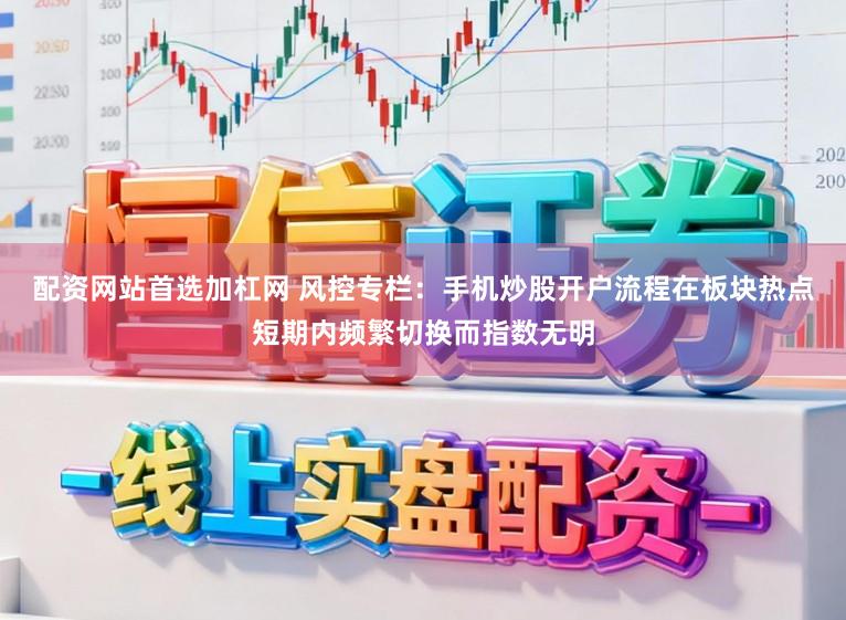 配资网站首选加杠网 风控专栏：手机炒股开户流程在板块热点短期内频繁切换而指数无明