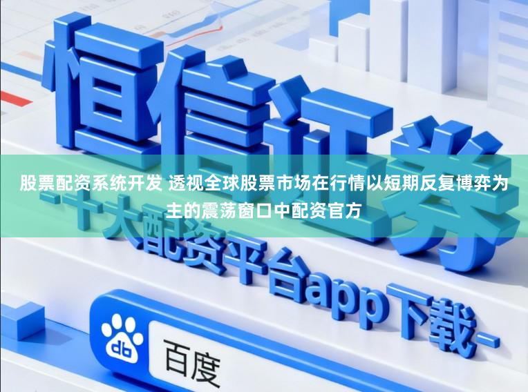 股票配资系统开发 透视全球股票市场在行情以短期反复博弈为主的震荡窗口中配资官方