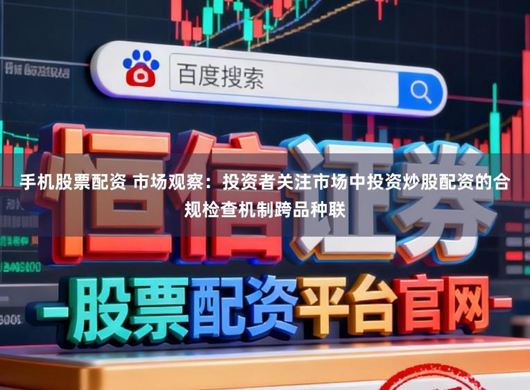 手机股票配资 市场观察：投资者关注市场中投资炒股配资的合规检查机制跨品种联