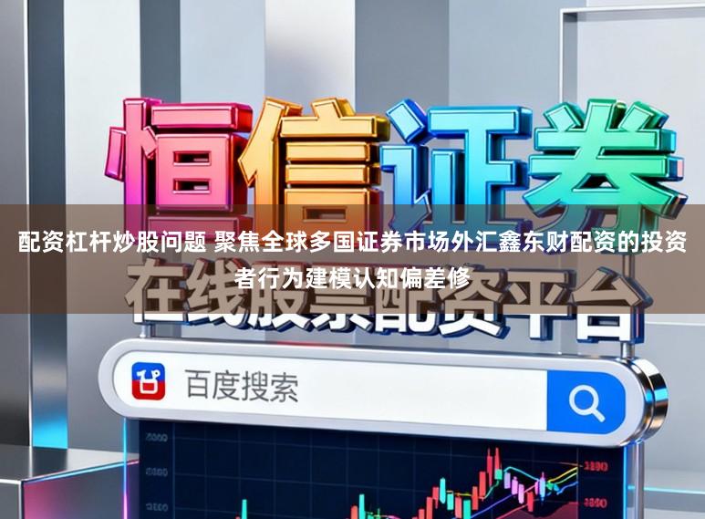 配资杠杆炒股问题 聚焦全球多国证券市场外汇鑫东财配资的投资者行为建模认知偏差修