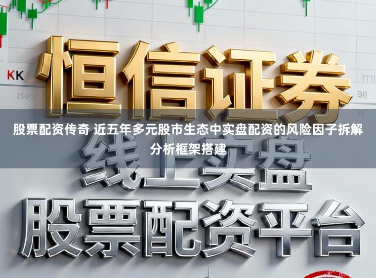 股票配资传奇 近五年多元股市生态中实盘配资的风险因子拆解分析框架搭建