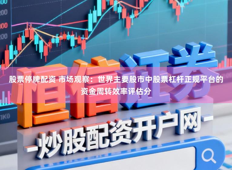 股票停牌配资 市场观察：世界主要股市中股票杠杆正规平台的资金周转效率评估分