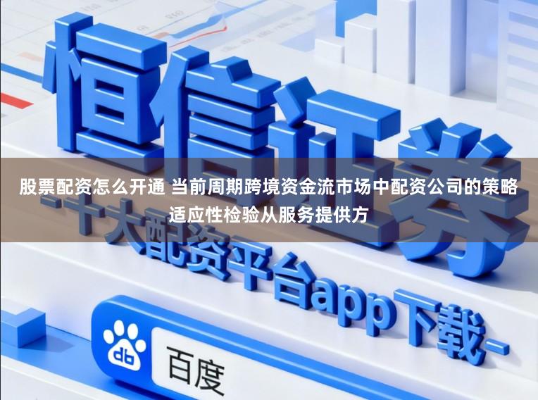 股票配资怎么开通 当前周期跨境资金流市场中配资公司的策略适应性检验从服务提供方