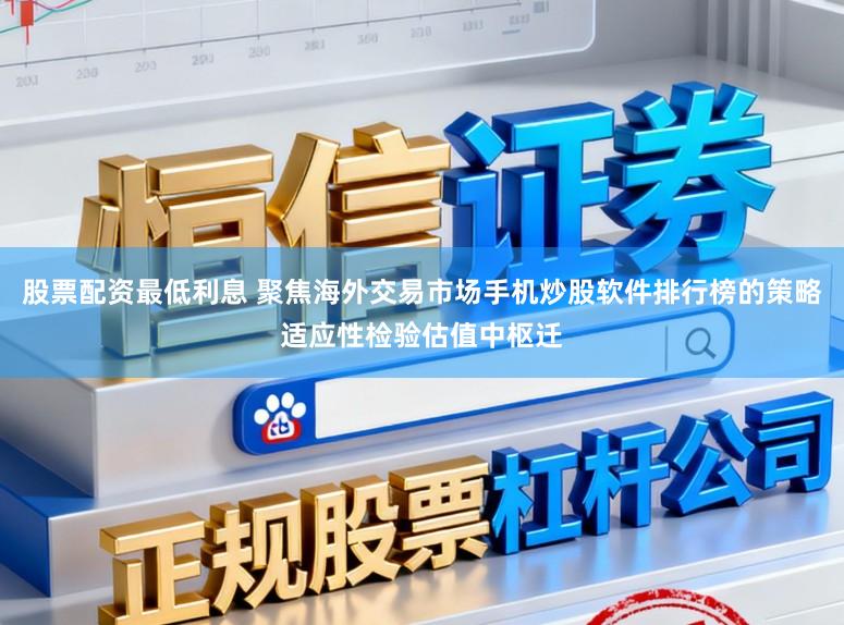 股票配资最低利息 聚焦海外交易市场手机炒股软件排行榜的策略适应性检验估值中枢迁
