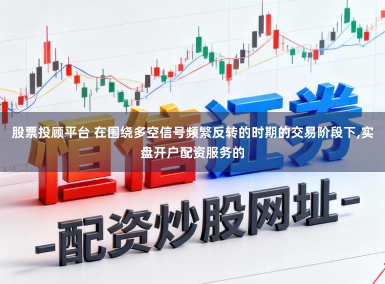 股票投顾平台 在围绕多空信号频繁反转的时期的交易阶段下,实盘开户配资服务的