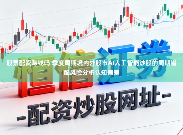 股票配资赚钱吗 季度周期境内外股市AI人工智能炒股的周期错配风险分析认知偏差