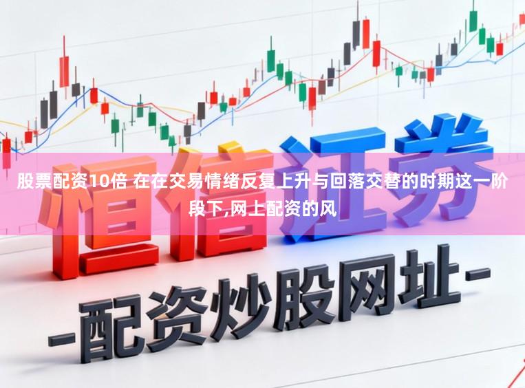 股票配资10倍 在在交易情绪反复上升与回落交替的时期这一阶段下,网上配资的风