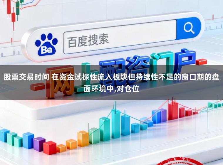 股票交易时间 在资金试探性流入板块但持续性不足的窗口期的盘面环境中,对仓位