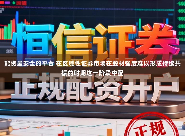 配资最安全的平台 在区域性证券市场在题材强度难以形成持续共振的时期这一阶段中配
