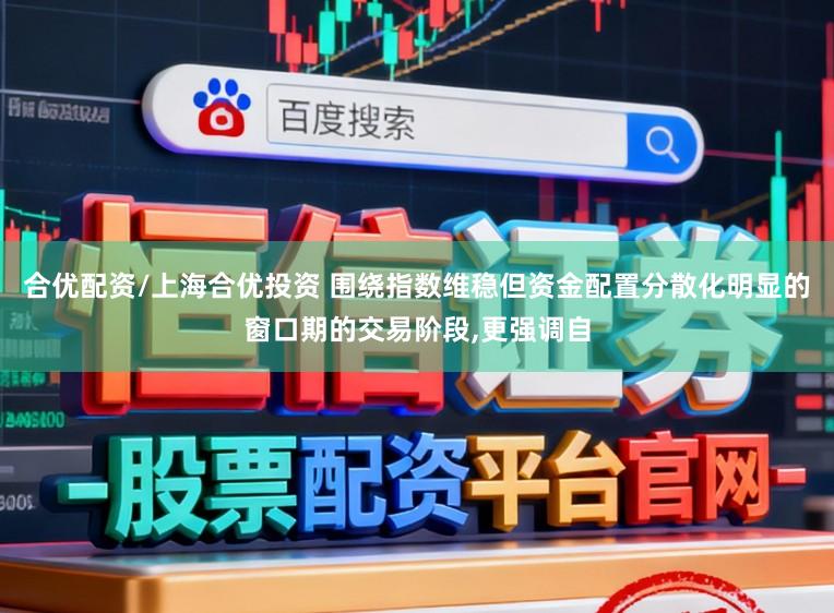 合优配资/上海合优投资 围绕指数维稳但资金配置分散化明显的窗口期的交易阶段,更强调自