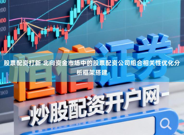 股票配资打新 北向资金市场中的股票配资公司组合相关性优化分析框架搭建