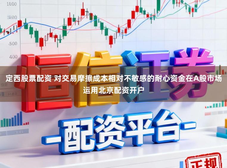 定西股票配资 对交易摩擦成本相对不敏感的耐心资金在A股市场运用北京配资开户