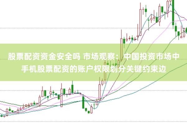股票配资资金安全吗 市场观察：中国投资市场中手机股票配资的账户权限划分关键约束边