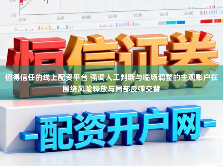 值得信任的线上配资平台 强调人工判断与临场调整的主观账户在围绕风险释放与局部反弹交替